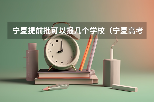 宁夏提前批可以报几个学校（宁夏高考本科提前批可以报几个学校？）