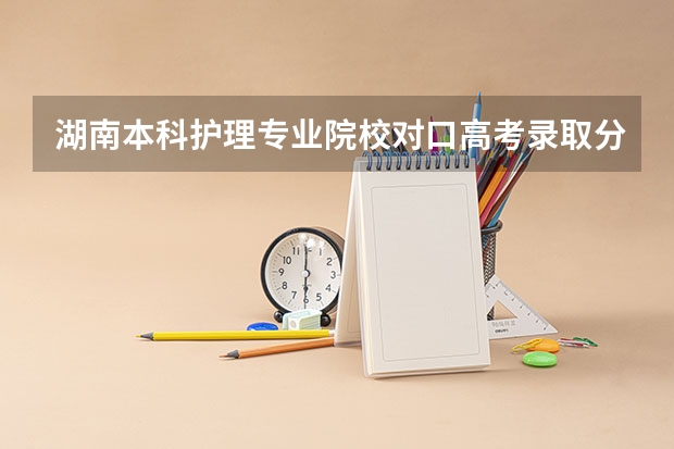 湖南本科护理专业院校对口高考录取分数线（湘南学院成人本科报名时间？）