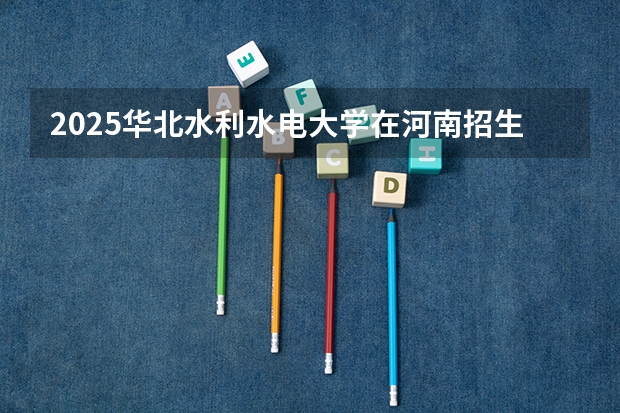 2025华北水利水电大学在河南招生计划（招生人数）