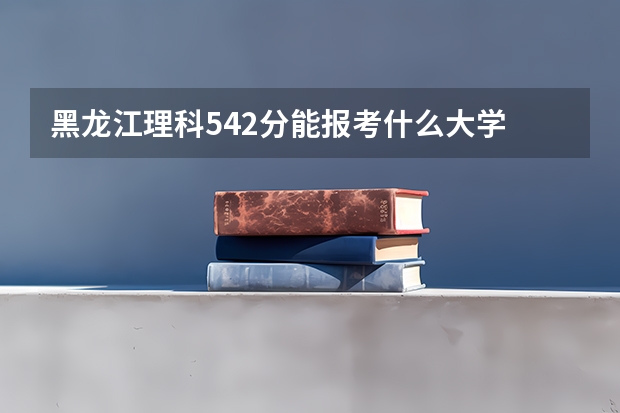 黑龙江理科542分能报考什么大学