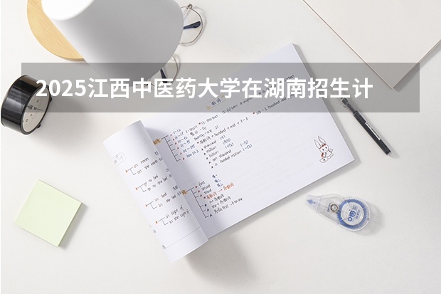 2025江西中医药大学在湖南招生计划（招生人数）