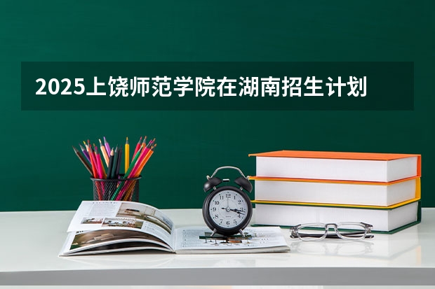 2025上饶师范学院在湖南招生计划（招生人数）