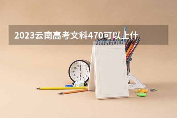 2023云南高考文科470可以上什么大学