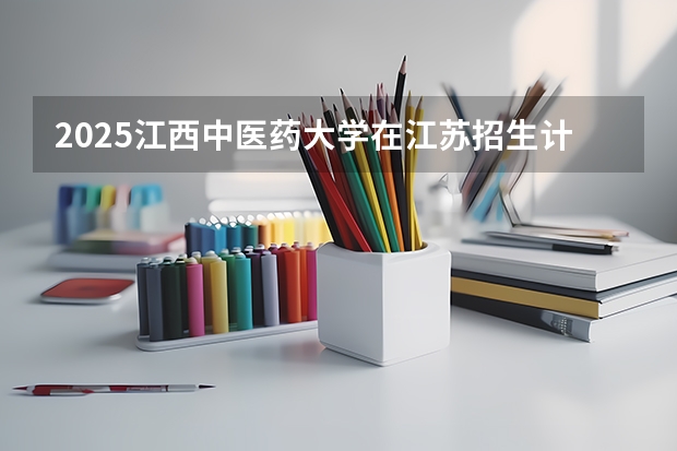 2025江西中医药大学在江苏招生计划（招生人数）
