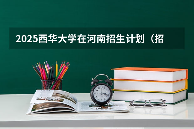 2025西华大学在河南招生计划（招生人数）