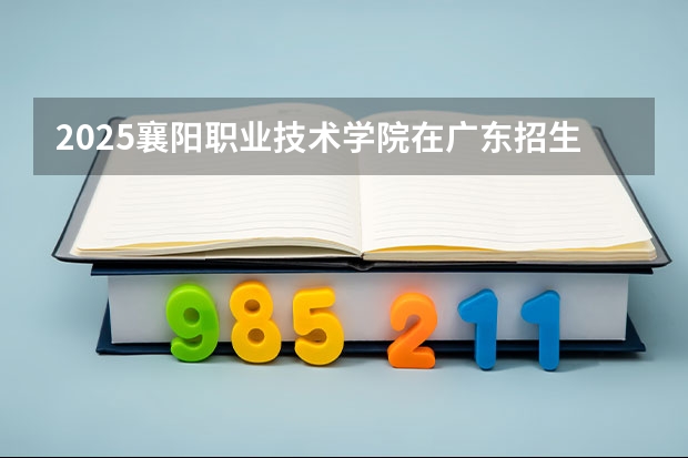 2025襄阳职业技术学院在广东招生计划（招生人数）