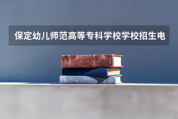 保定幼儿师范高等专科学校学校招生电话是多少