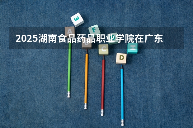 2025湖南食品药品职业学院在广东招生计划（招生人数）