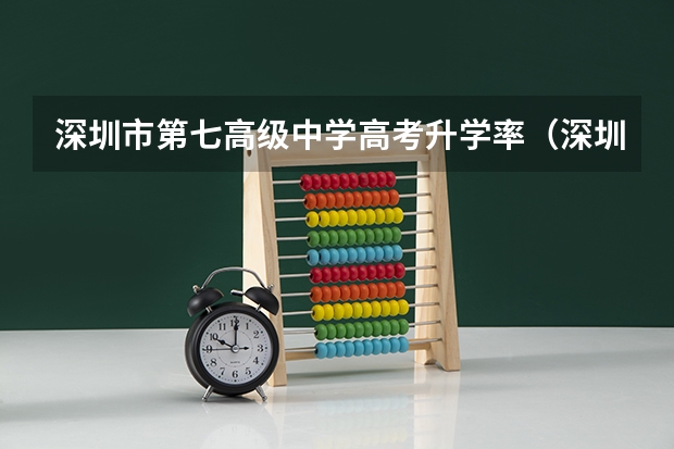 深圳市第七高级中学高考升学率（深圳职高高考升学率最好的学校）