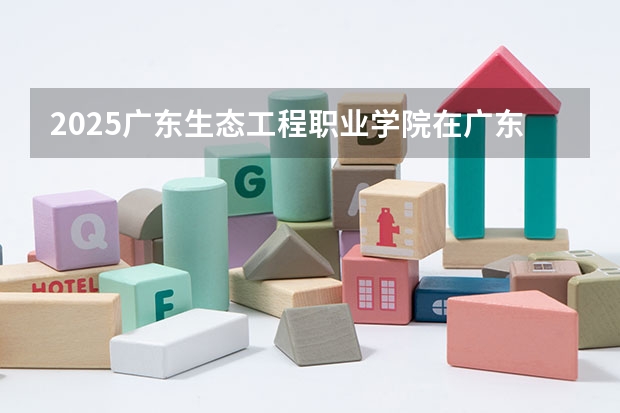 2025广东生态工程职业学院在广东招生计划（招生人数）