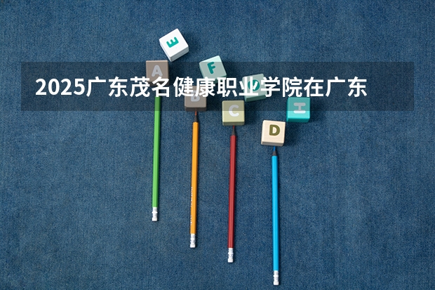 2025广东茂名健康职业学院在广东招生计划（招生人数）