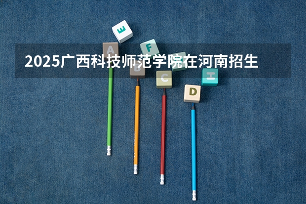 2025广西科技师范学院在河南招生计划（招生人数）