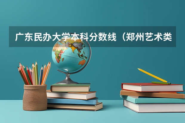 广东民办大学本科分数线（郑州艺术类高中排名）