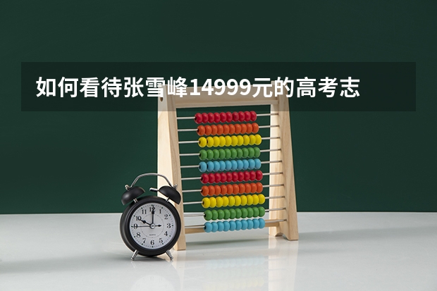 如何看待张雪峰14999元的高考志愿填报?