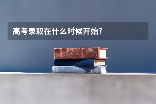 高考录取在什么时候开始?