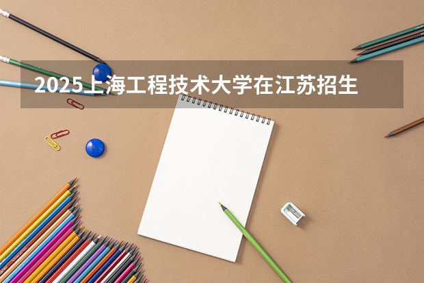 2025上海工程技术大学在江苏招生计划（招生人数）