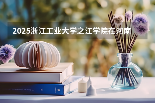 2025浙江工业大学之江学院在河南招生计划（招生人数）