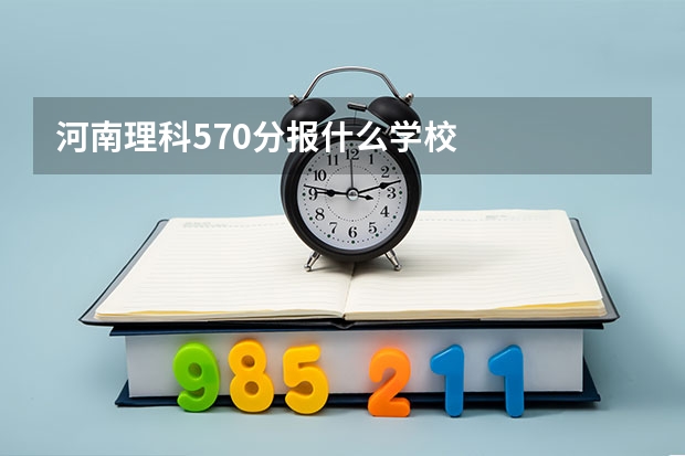 河南理科570分报什么学校