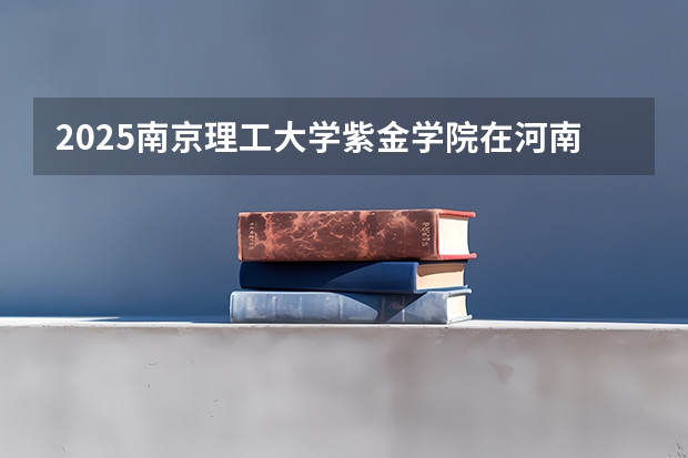 2025南京理工大学紫金学院在河南招生计划（招生人数）