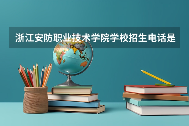 浙江安防职业技术学院学校招生电话是多少