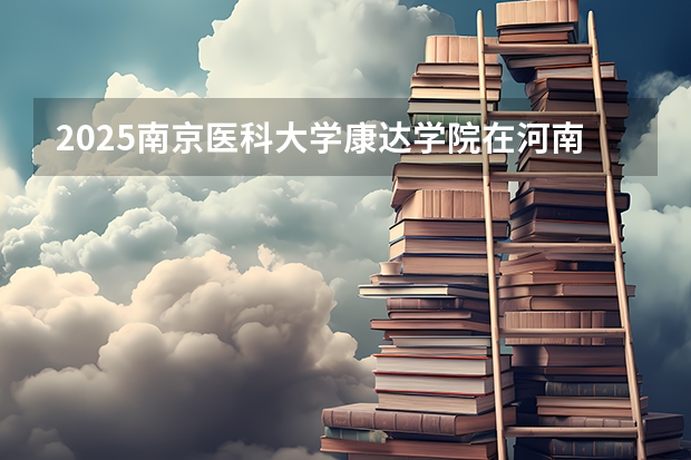 2025南京医科大学康达学院在河南招生计划（招生人数）