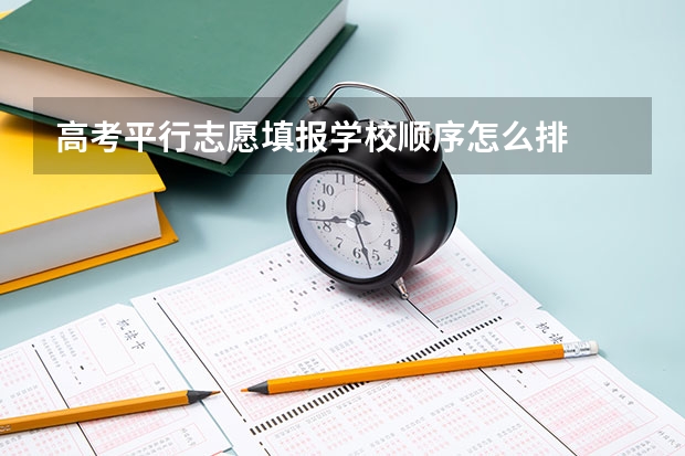 高考平行志愿填报学校顺序怎么排