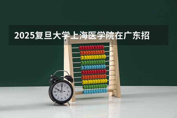 2025复旦大学上海医学院在广东招生计划（招生人数）