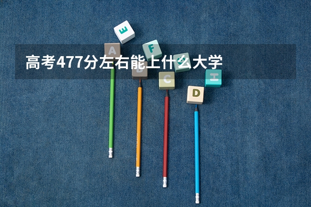 高考477分左右能上什么大学