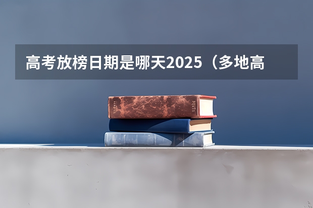 高考放榜日期是哪天2025（多地高考查分时间公布）