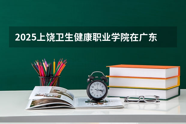 2025上饶卫生健康职业学院在广东招生计划（招生人数）