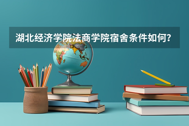 湖北经济学院法商学院宿舍条件如何？