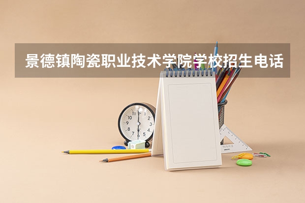 景德镇陶瓷职业技术学院学校招生电话是多少
