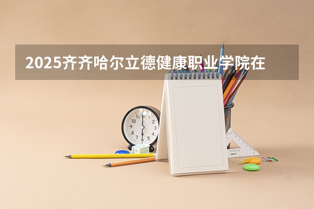 2025齐齐哈尔立德健康职业学院在广东招生计划（招生人数）