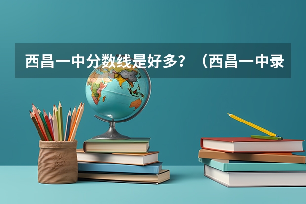 西昌一中分数线是好多？（西昌一中录取分数线）