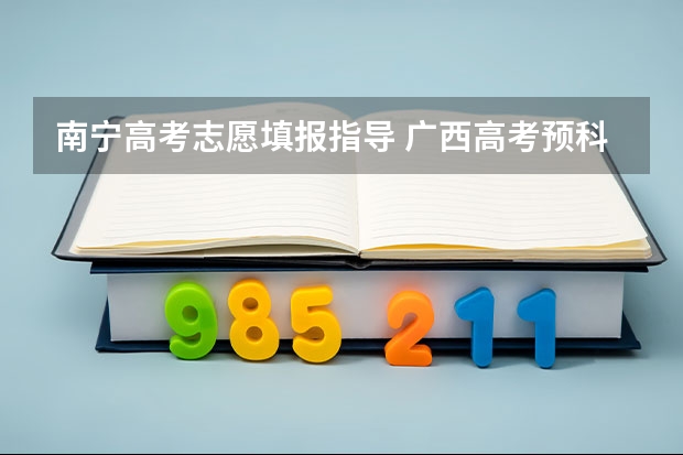 南宁高考志愿填报指导 广西高考预科志愿填报