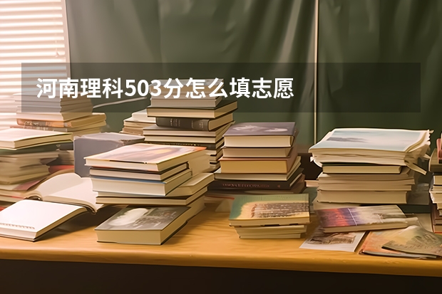 河南理科503分怎么填志愿