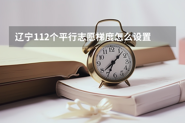 辽宁112个平行志愿梯度怎么设置