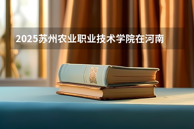 2025苏州农业职业技术学院在河南招生计划（招生人数）