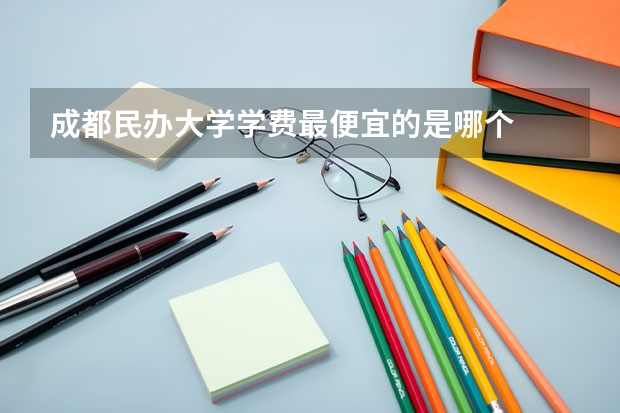 成都民办大学学费最便宜的是哪个