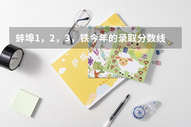 蚌埠1，2，3，铁今年的录取分数线是多少？？？？