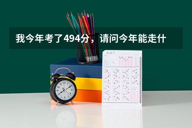 我今年考了494分，请问今年能走什么样的大学？？谢谢了！！！！！！！！