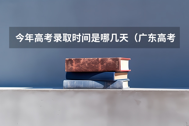 今年高考录取时间是哪几天（广东高考志愿录取时间）