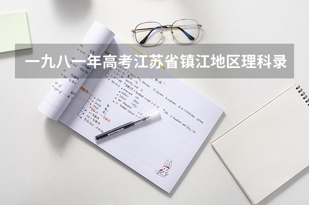 一九八一年高考江苏省镇江地区理科录取分数线（镇江高中分数线）