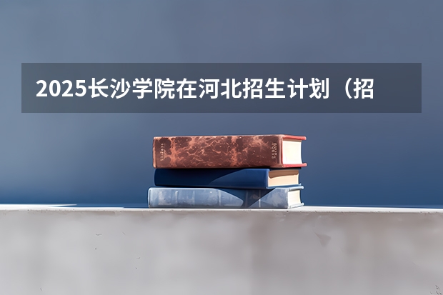 2025长沙学院在河北招生计划（招生人数）