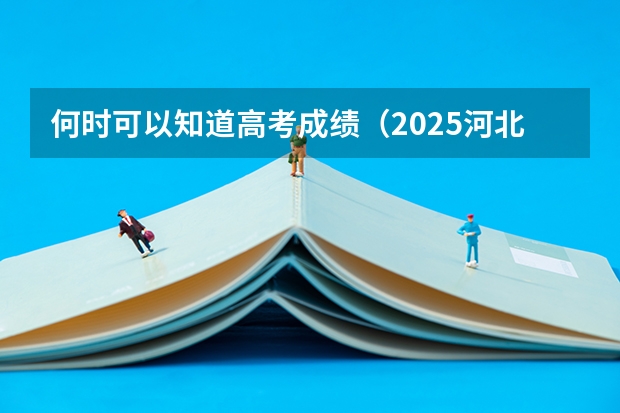 何时可以知道高考成绩（2025河北省高考成绩公布时间表）