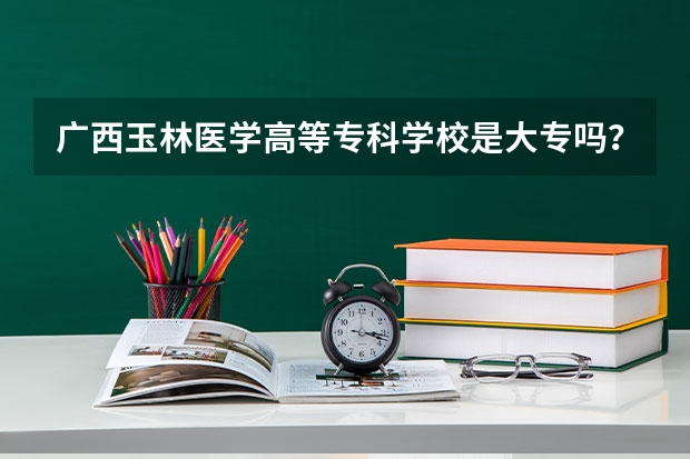 广西玉林医学高等专科学校是大专吗？