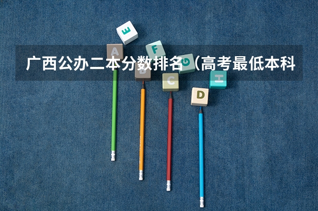 广西公办二本分数排名（高考最低本科线排名）