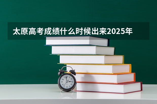 太原高考成绩什么时候出来2025年