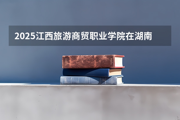2025江西旅游商贸职业学院在湖南招生计划（招生人数）