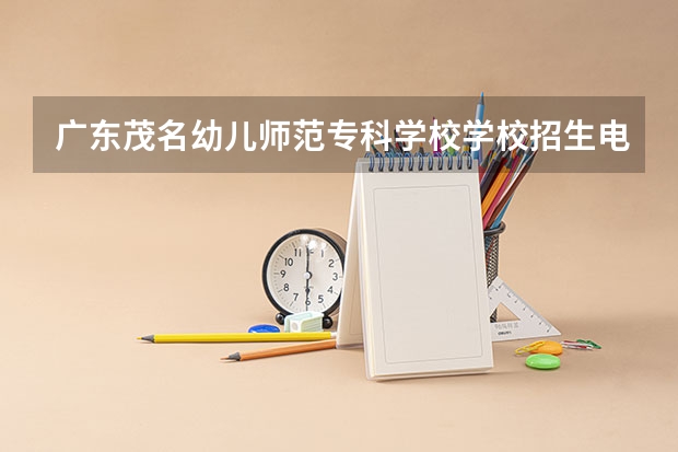 广东茂名幼儿师范专科学校学校招生电话是多少